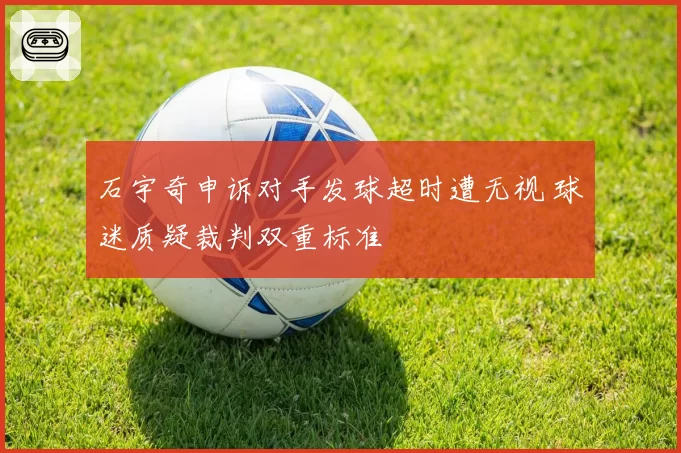 石宇奇申诉对手发球超时遭无视 球迷质疑裁判双重标准