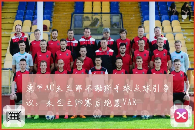 意甲AC米兰那不勒斯手球点球引争议，米兰主帅赛后炮轰VAR