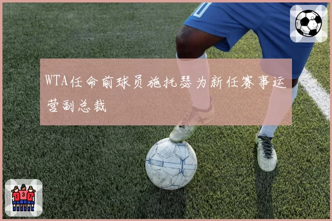 WTA任命前球员施托瑟为新任赛事运营副总裁