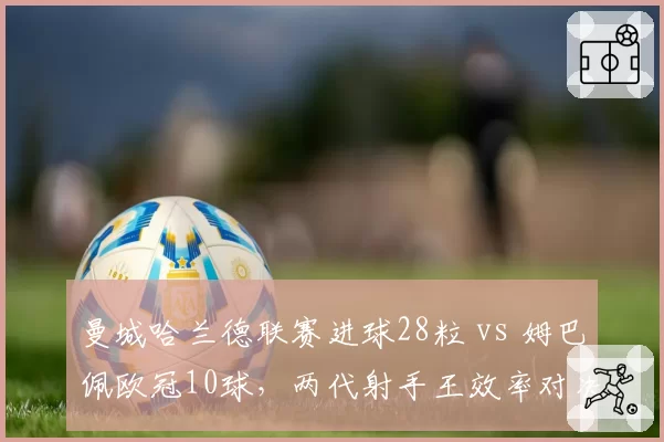 曼城哈兰德联赛进球28粒 vs 姆巴佩欧冠10球，两代射手王效率对决白热化