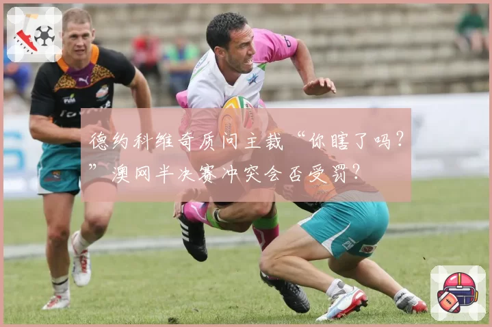 德约科维奇质问主裁“你瞎了吗？”澳网半决赛冲突会否受罚？
