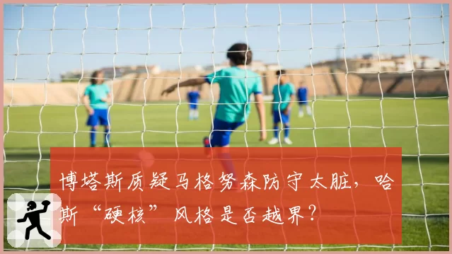 博塔斯质疑马格努森防守太脏，哈斯“硬核”风格是否越界？