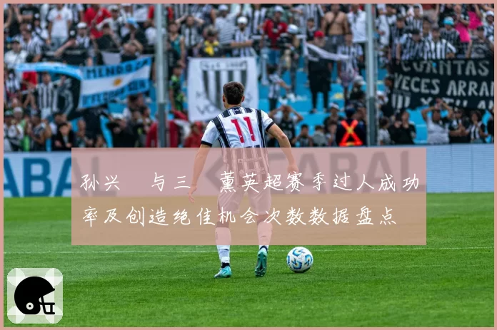 孙兴慜与三笘薰英超赛季过人成功率及创造绝佳机会次数数据盘点