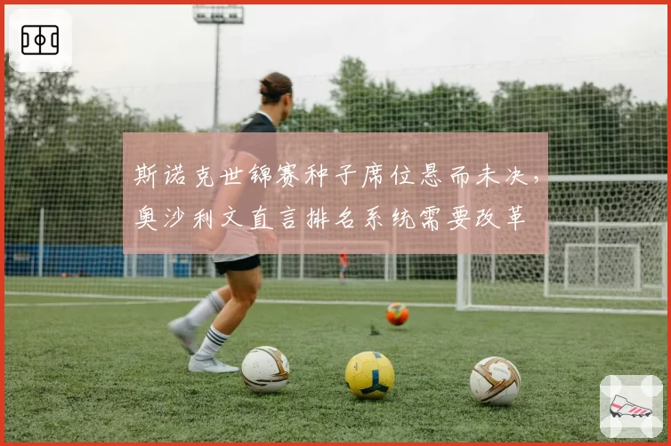 斯诺克世锦赛种子席位悬而未决,奥沙利文直言排名系统需要改革