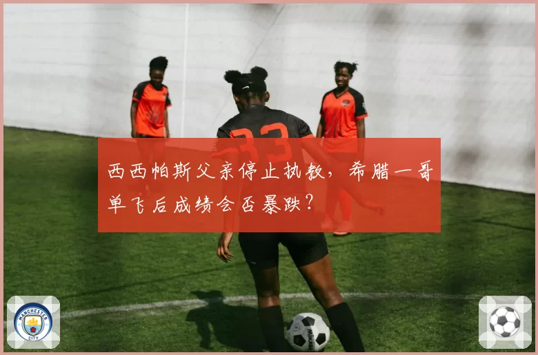 西西帕斯父亲停止执教，希腊一哥单飞后成绩会否暴跌？