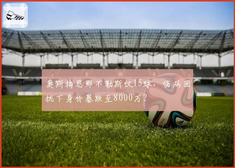 奥斯梅恩那不勒斯仅15球，伤病困扰下身价暴跌至8000万？