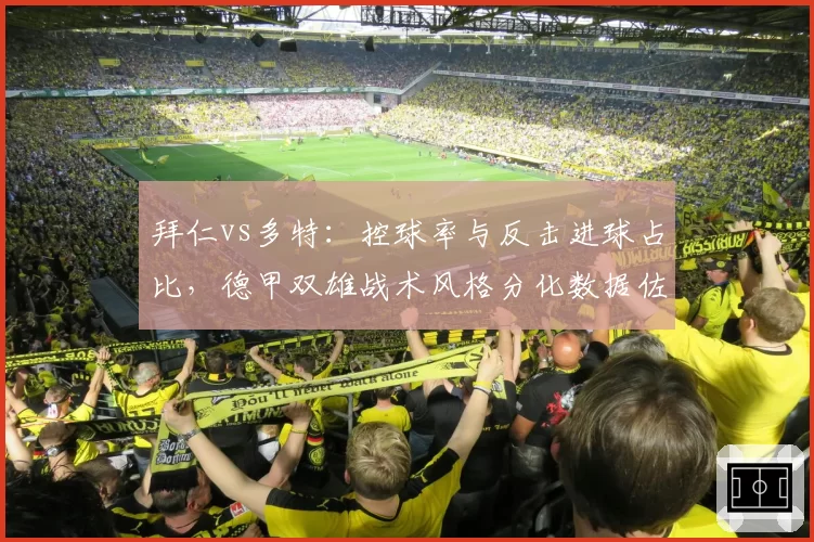 拜仁vs多特：控球率与反击进球占比，德甲双雄战术风格分化数据佐证
