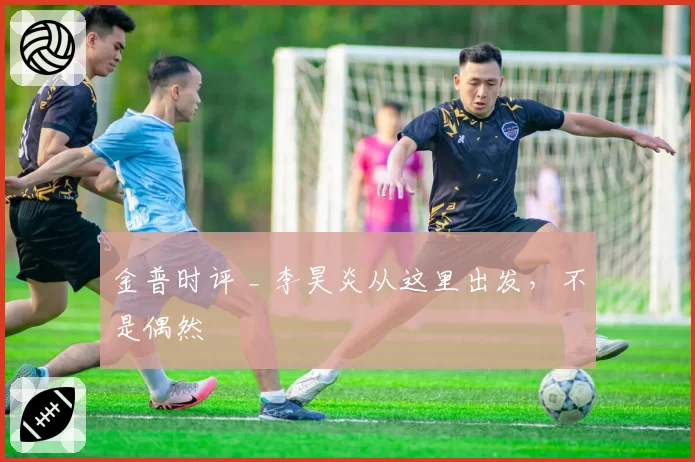 金普时评 _ 李昊炎从这里出发,不是偶然