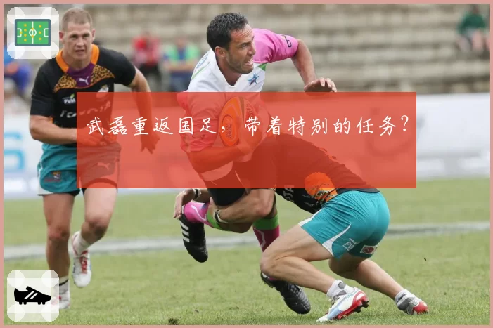 武磊重返国足,带着特别的任务?